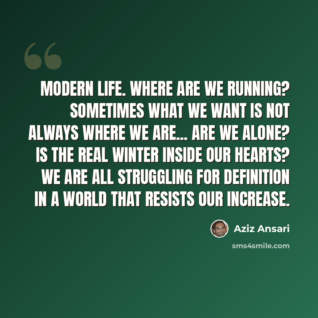 “Modern life. Where are we running? Sometimes what we want is not always where we are... Are we alone? Is the real winter inside our hearts? We are all struggling for definition in a world that resists our increase.” quote by Aziz Ansari