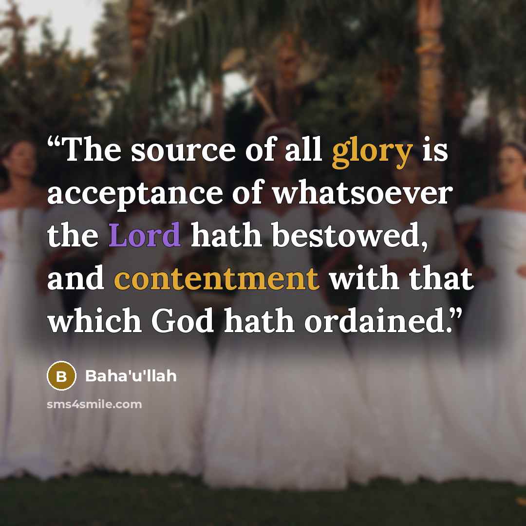 “The source of all glory is acceptance of whatsoever the Lord hath bestowed, and contentment with that which God hath ordained.” quote by Baha'u'llah