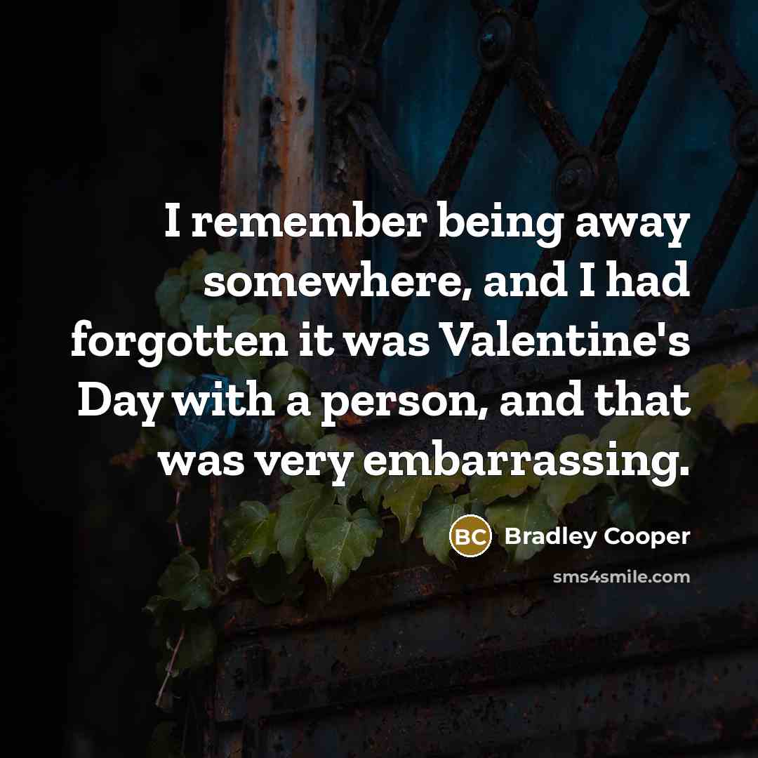 “I remember being away somewhere, and I had forgotten it was Valentine's Day with a person, and that was very embarrassing.” quote by Bradley Cooper