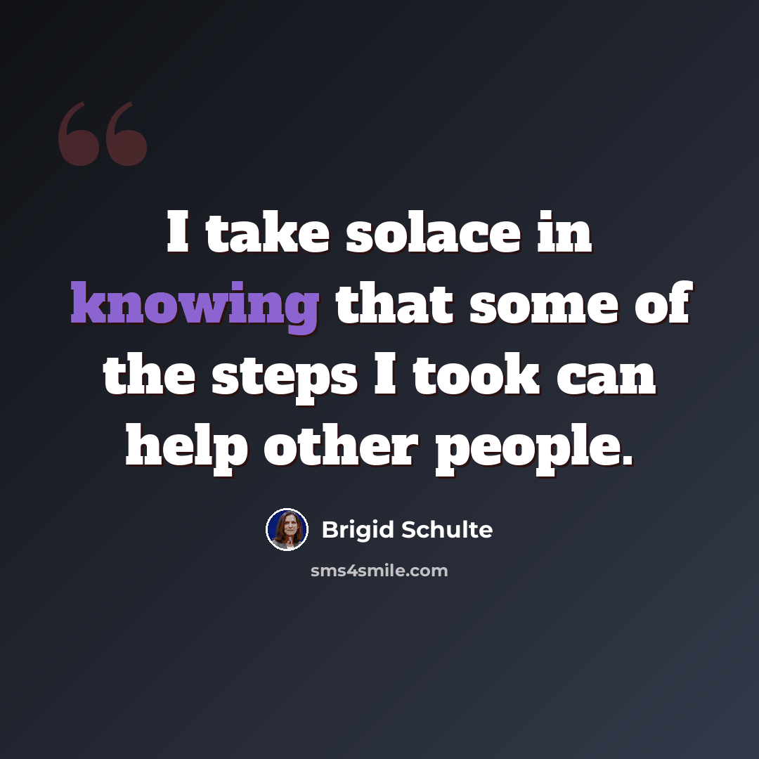 “I take solace in knowing that some of the steps I took can help other people.” quote by Brigid Schulte
