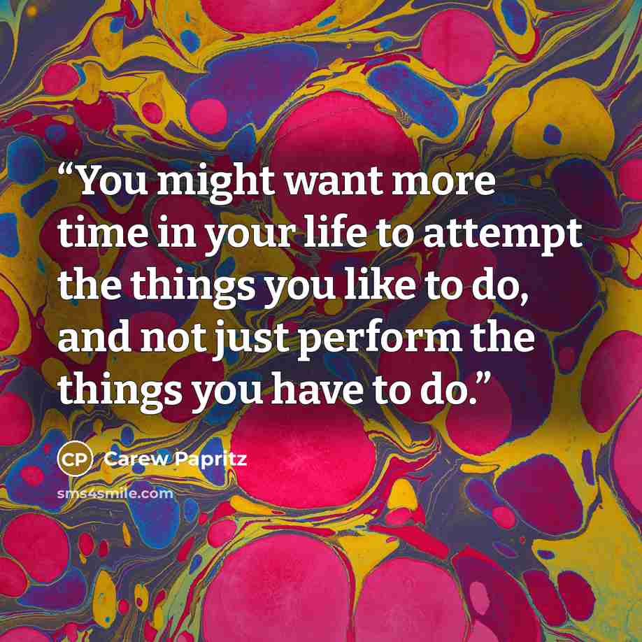 “You might want more time in your life to attempt the things you like to do, and not just perform the things you have to do.” quote by Carew Papritz