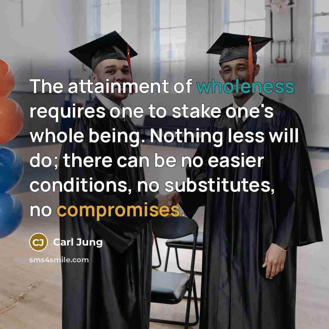 “The attainment of wholeness requires one to stake one's whole being. Nothing less will do; there can be no easier conditions, no substitutes, no compromises.” quote by Carl Jung