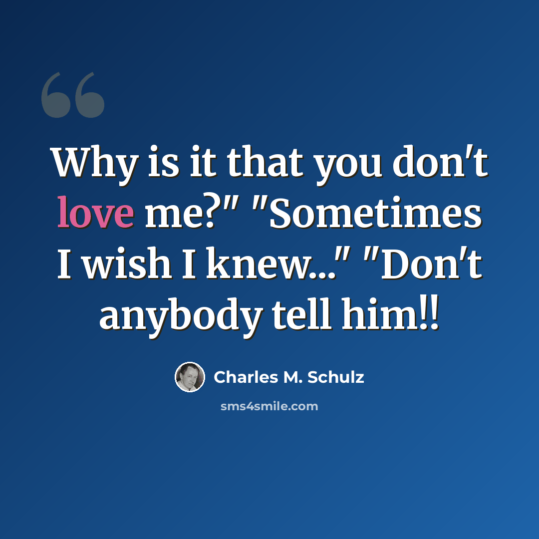 “Why is it that you don't love me?" "Sometimes I wish I knew..." "Don't anybody tell him!!” quote by Charles M. Schulz