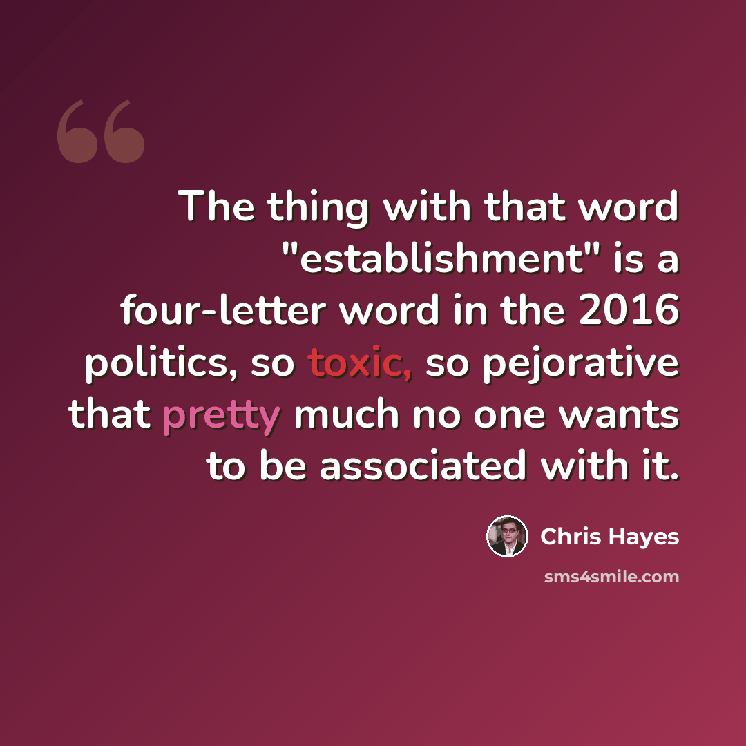 “The thing with that word "establishment" is a four-letter word in the 2016 politics, so toxic, so pejorative that pretty much no one wants to be associated with it.” quote by Chris Hayes