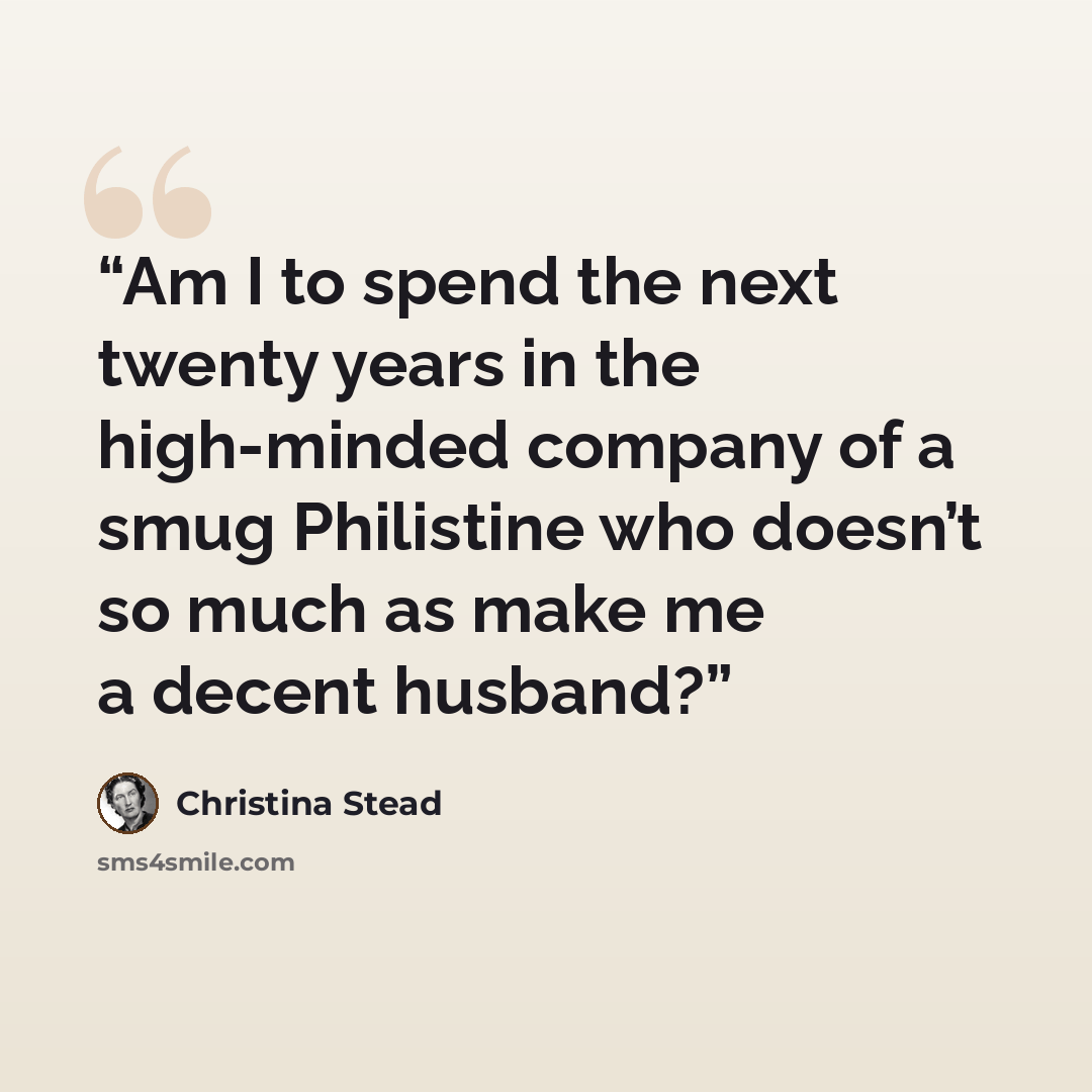 “Am I to spend the next twenty years in the high-minded company of a smug Philistine who doesn’t so much as make me a decent husband?” quote by Christina Stead