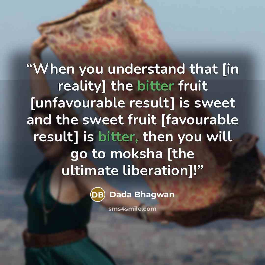 “When you understand that [in reality] the bitter fruit [unfavourable result] is sweet and the sweet fruit [favourable result] is bitter, then you will go to moksha [the ultimate liberation]!” quote by Dada Bhagwan
