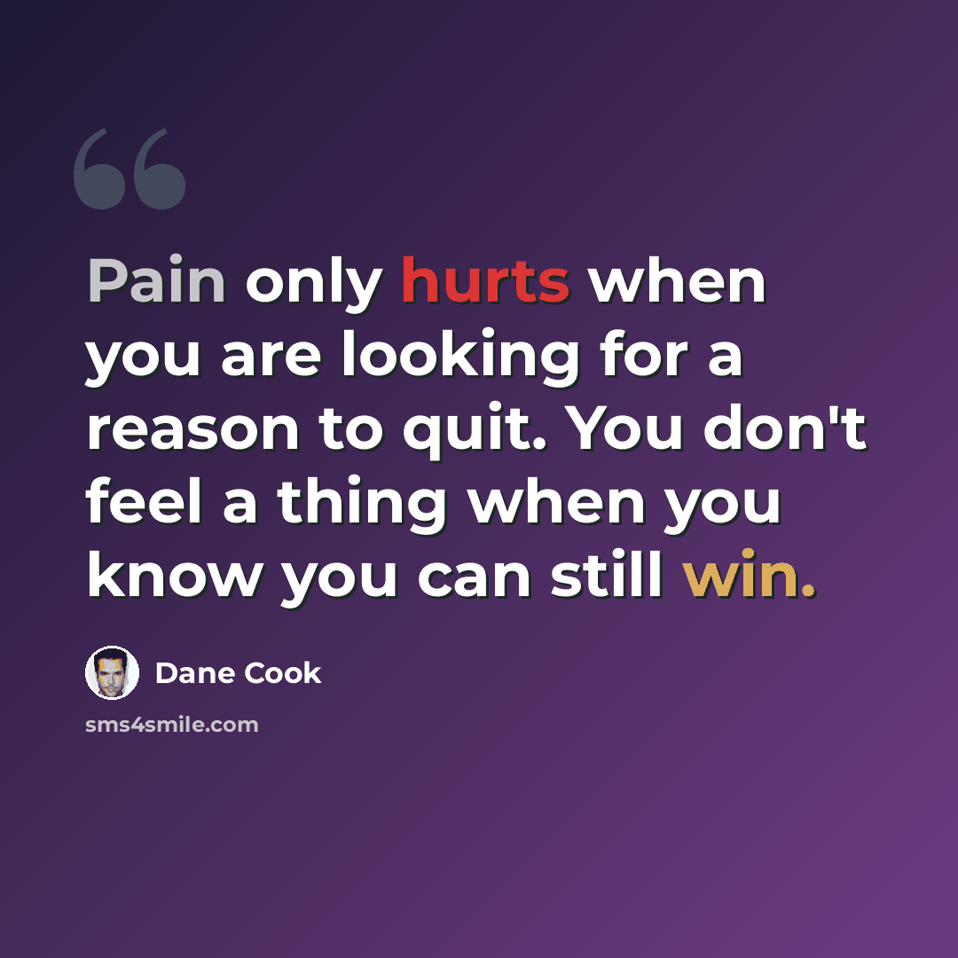 “Pain only hurts when you are looking for a reason to quit. You don't feel a thing when you know you can still win.” quote by Dane Cook