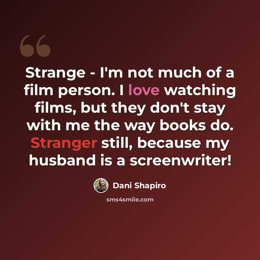 “Strange - I'm not much of a film person. I love watching films, but they don't stay with me the way books do. Stranger still, because my husband is a screenwriter!” quote by Dani Shapiro
