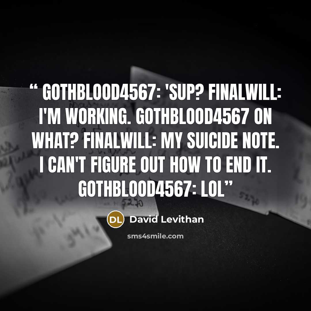 “gothblood4567: 'sup? finalwill: i'm working. gothblood4567 on what? finalwill: my suicide note. i can't figure out how to end it. gothblood4567: lol” quote by David Levithan