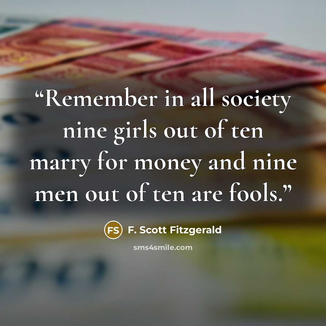 “Remember in all society nine girls out of ten marry for money and nine men out of ten are fools.” quote by F. Scott Fitzgerald