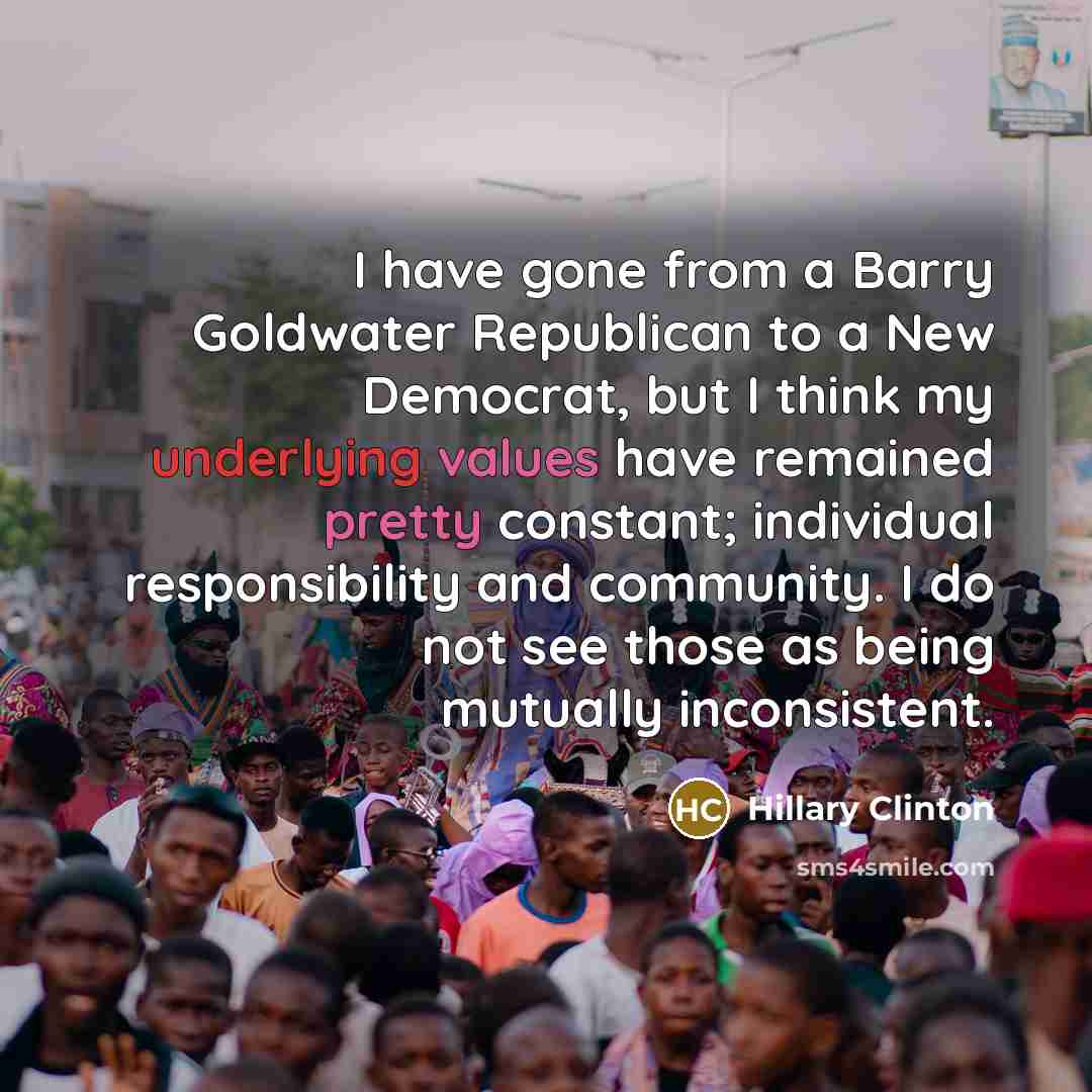 “I have gone from a Barry Goldwater Republican to a New Democrat, but I think my underlying values have remained pretty constant; individual responsibility and community. I do not see those as being mutually inconsistent.” quote by Hillary Clinton
