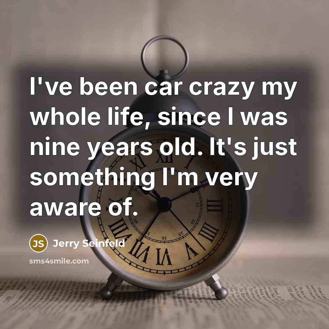 “I've been car crazy my whole life, since I was nine years old. It's just something I'm very aware of.” quote by Jerry Seinfeld