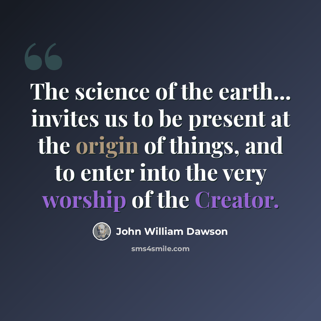 “The science of the earth... invites us to be present at the origin of things, and to enter into the very worship of the Creator.” quote by John William Dawson