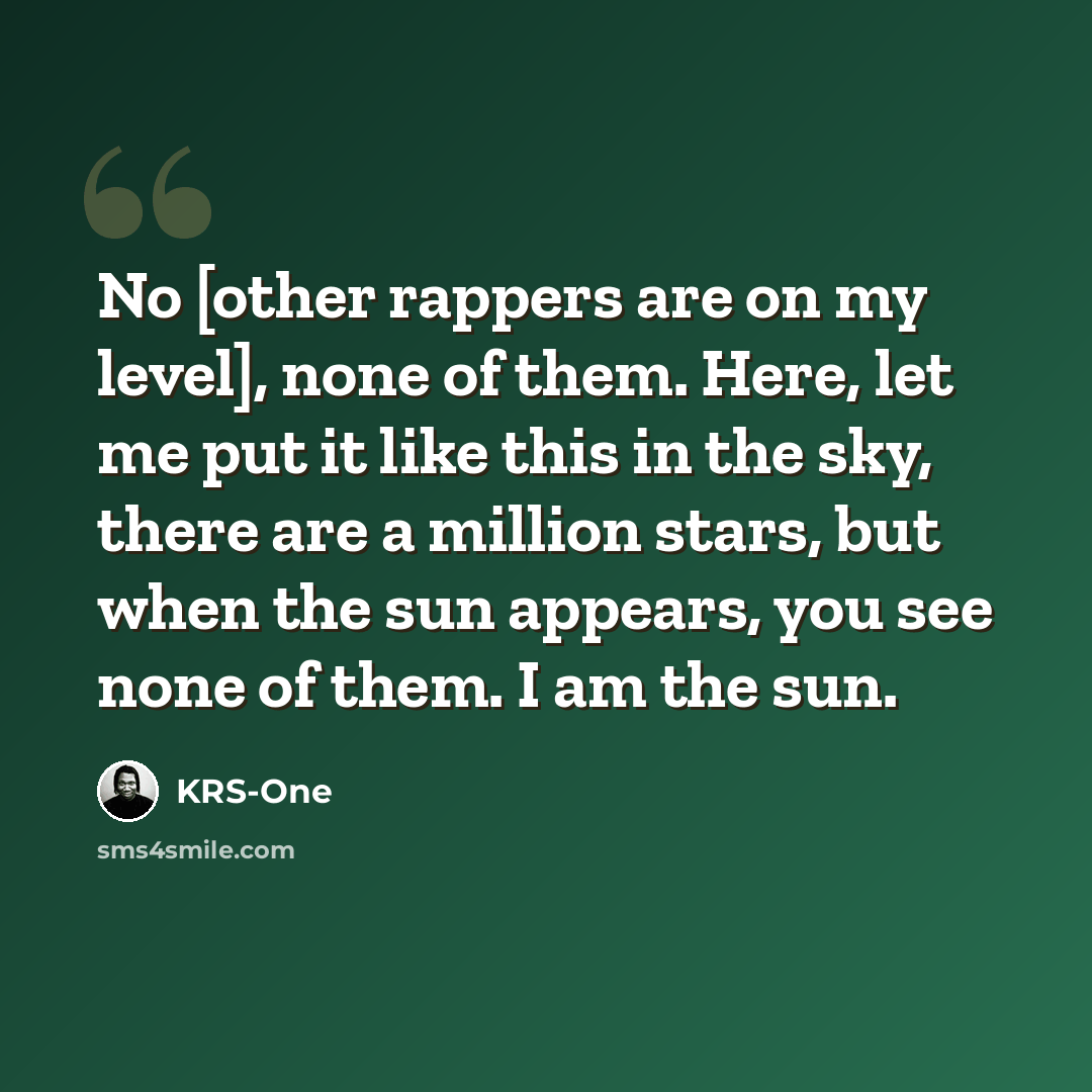 “No [other rappers are on my level], none of them. Here, let me put it like this in the sky, there are a million stars, but when the sun appears, you see none of them. I am the sun.” quote by KRS-One