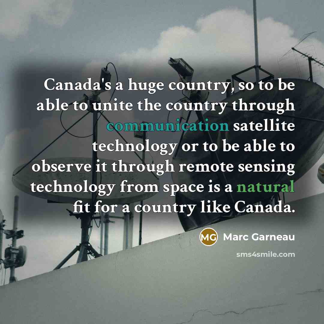 “Canada's a huge country, so to be able to unite the country through communication satellite technology or to be able to observe it through remote sensing technology from space is a natural fit for a country like Canada.” quote by Marc Garneau