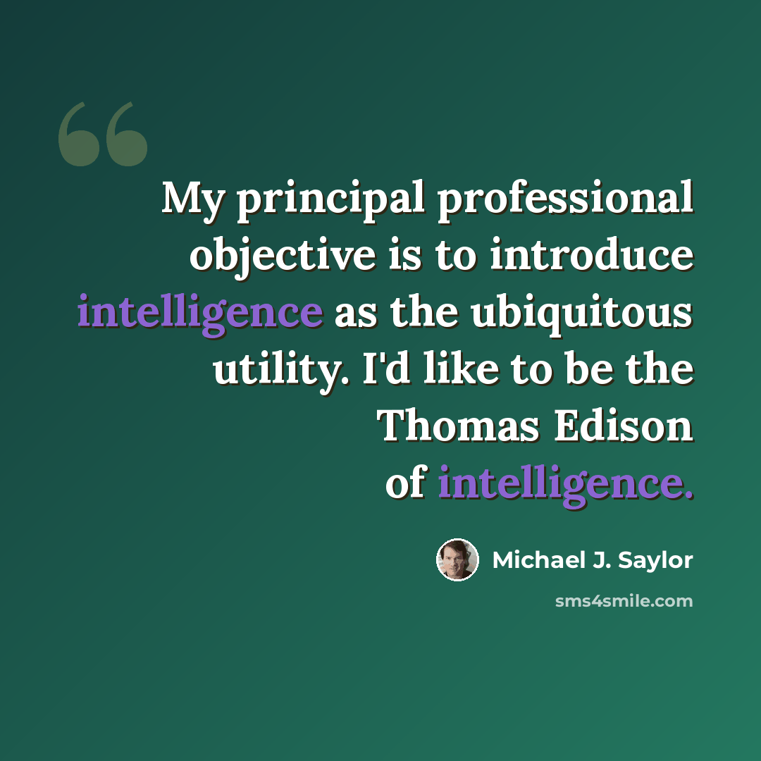 “My principal professional objective is to introduce intelligence as the ubiquitous utility. I'd like to be the Thomas Edison of intelligence.” quote by Michael J. Saylor