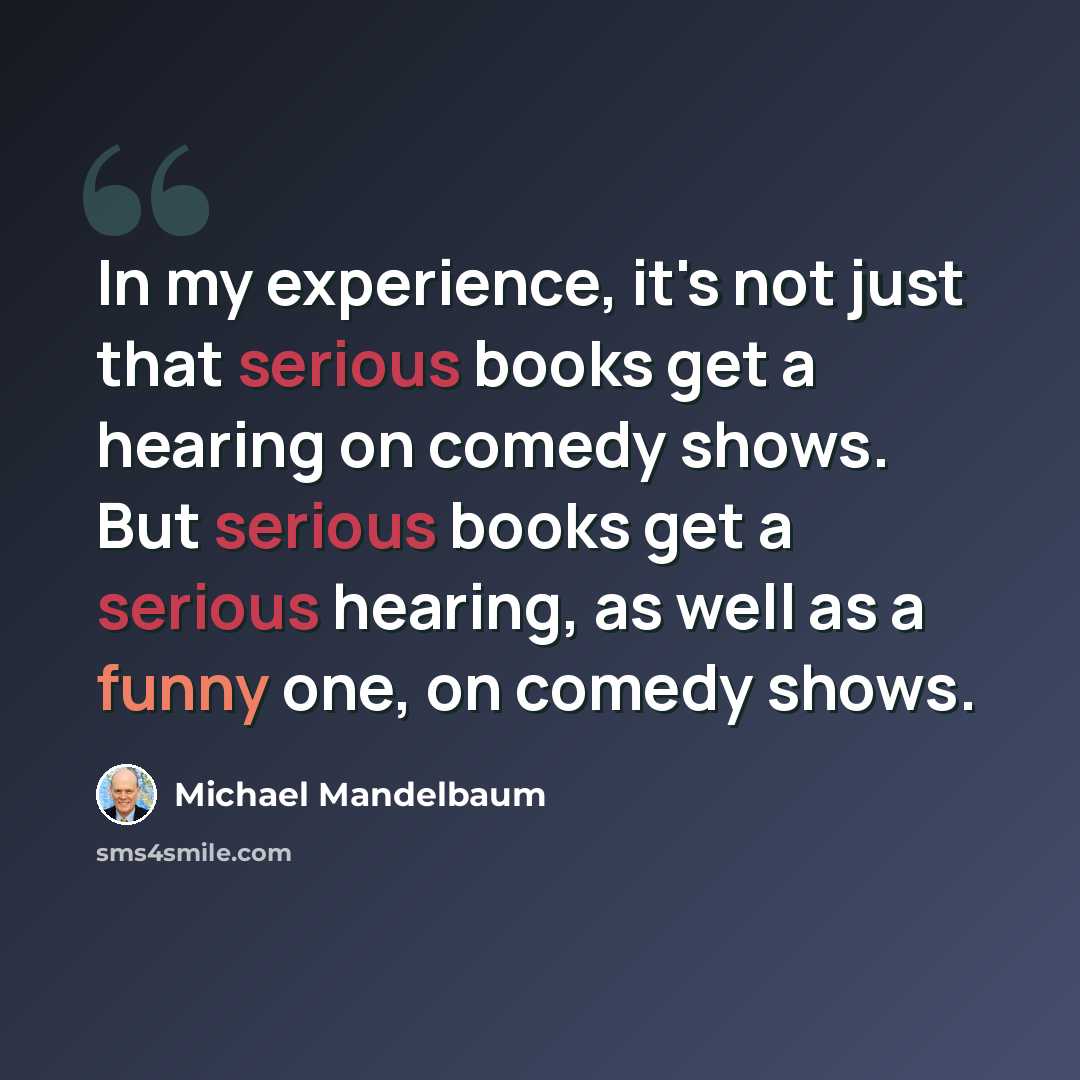 “In my experience, it's not just that serious books get a hearing on comedy shows. But serious books get a serious hearing, as well as a funny one, on comedy shows.” quote by Michael Mandelbaum