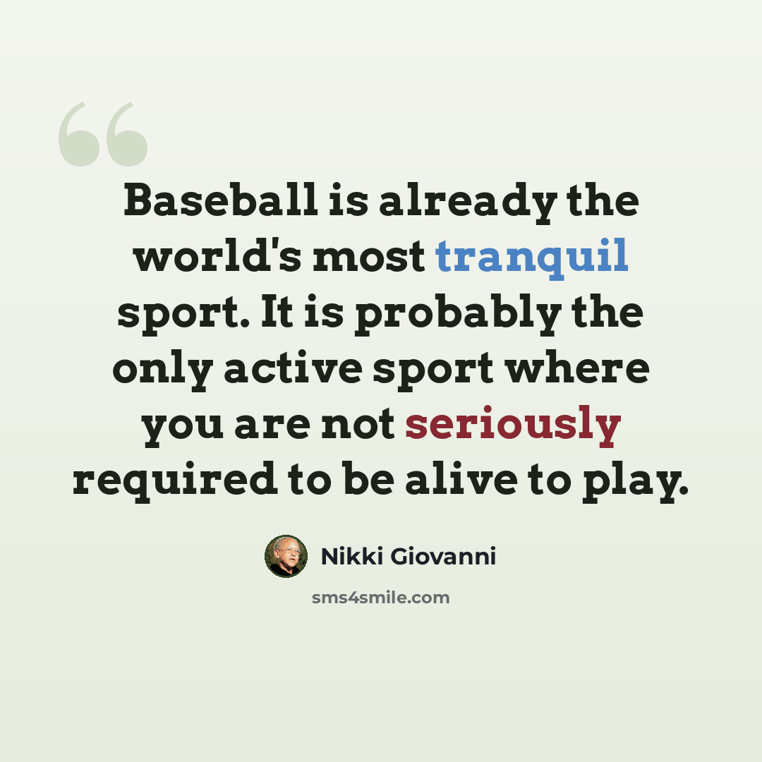 “Baseball is already the world's most tranquil sport. It is probably the only active sport where you are not seriously required to be alive to play.” quote by Nikki Giovanni