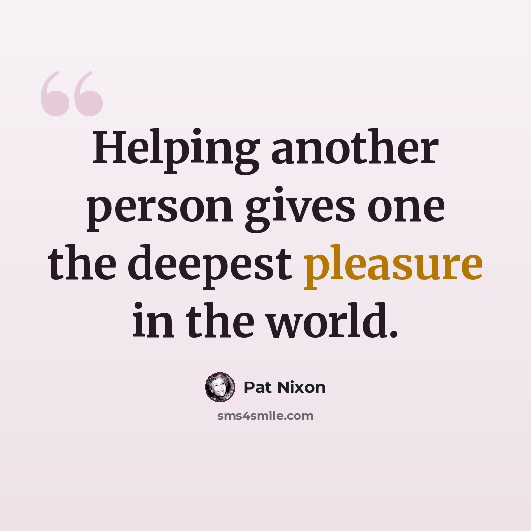 “Helping another person gives one the deepest pleasure in the world.” quote by Pat Nixon