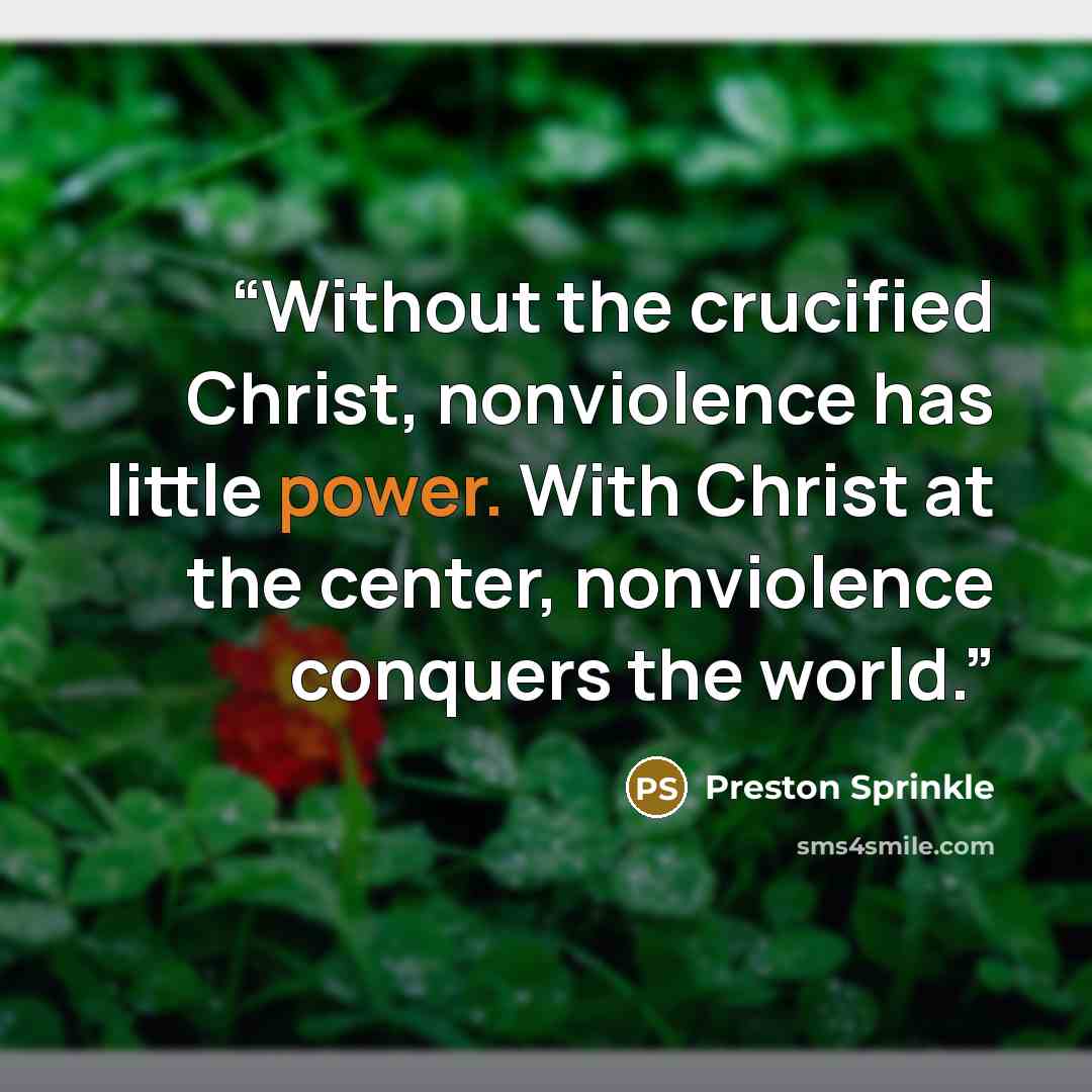 “Without the crucified Christ, nonviolence has little power. With Christ at the center, nonviolence conquers the world.” quote by Preston Sprinkle