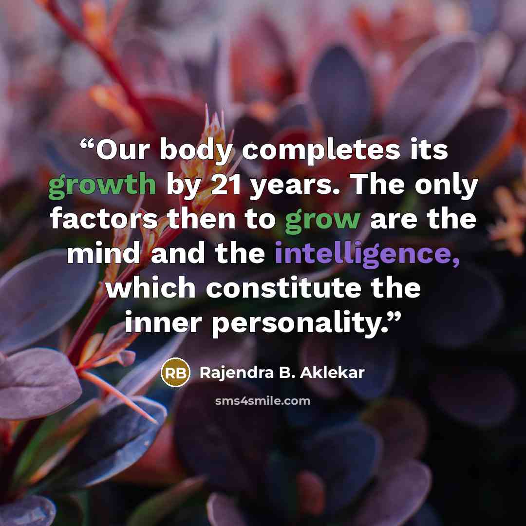 “Our body completes its growth by 21 years. The only factors then to grow are the mind and the intelligence, which constitute the inner personality.” quote by Rajendra B. Aklekar