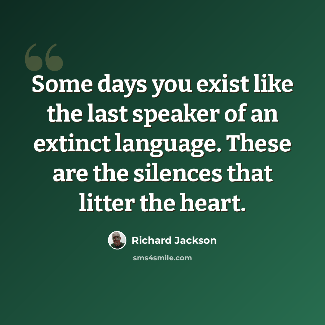 “Some days you exist like the last speaker of an extinct language. These are the silences that litter the heart.” quote by Richard Jackson
