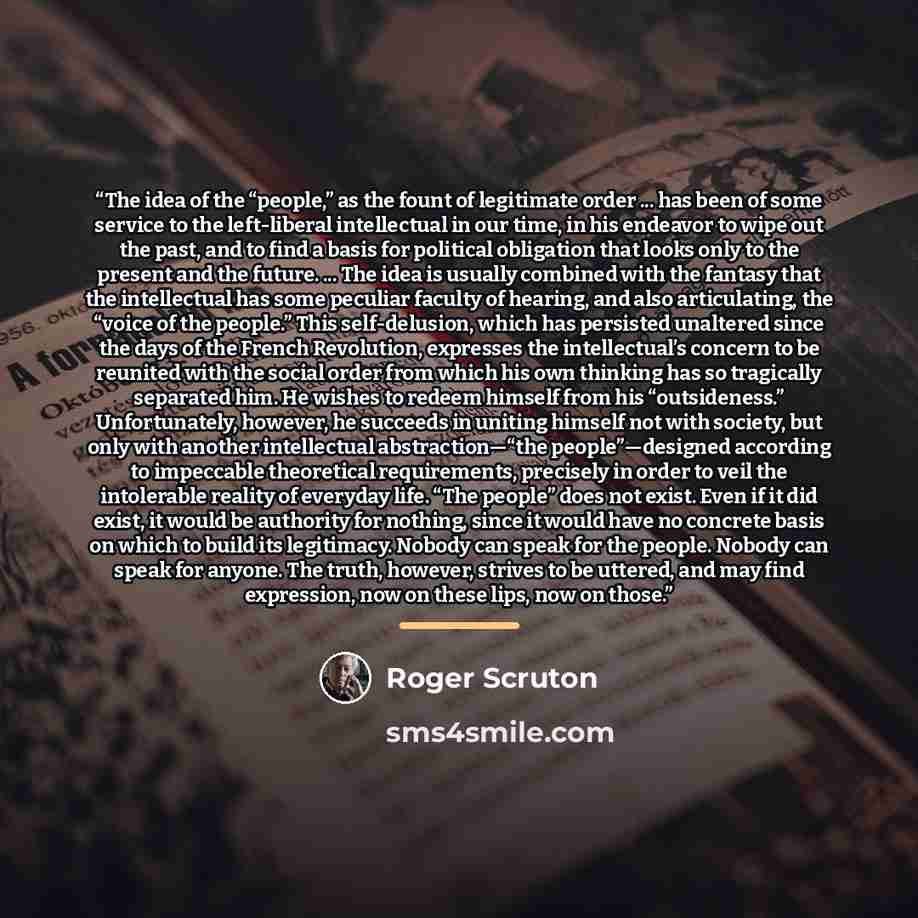“The idea of the “people,” as the fount of legitimate order ... has been of some service to the left-liberal intellectual in our time, in his endeavor to wipe out the past, and to find a basis for political obligation that looks only to the present and the future. ... The idea is usually combined…” quote by Roger Scruton