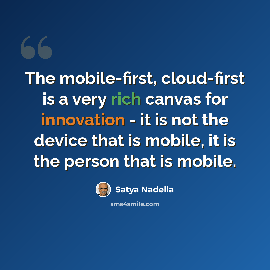 “The mobile-first, cloud-first is a very rich canvas for innovation - it is not the device that is mobile, it is the person that is mobile.” quote by Satya Nadella