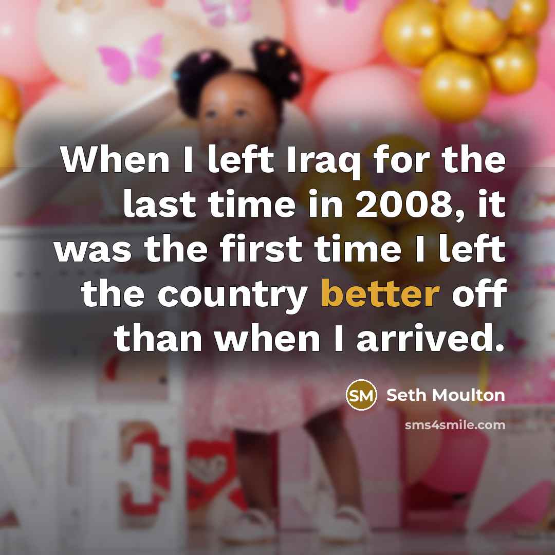 “When I left Iraq for the last time in 2008, it was the first time I left the country better off than when I arrived.” quote by Seth Moulton