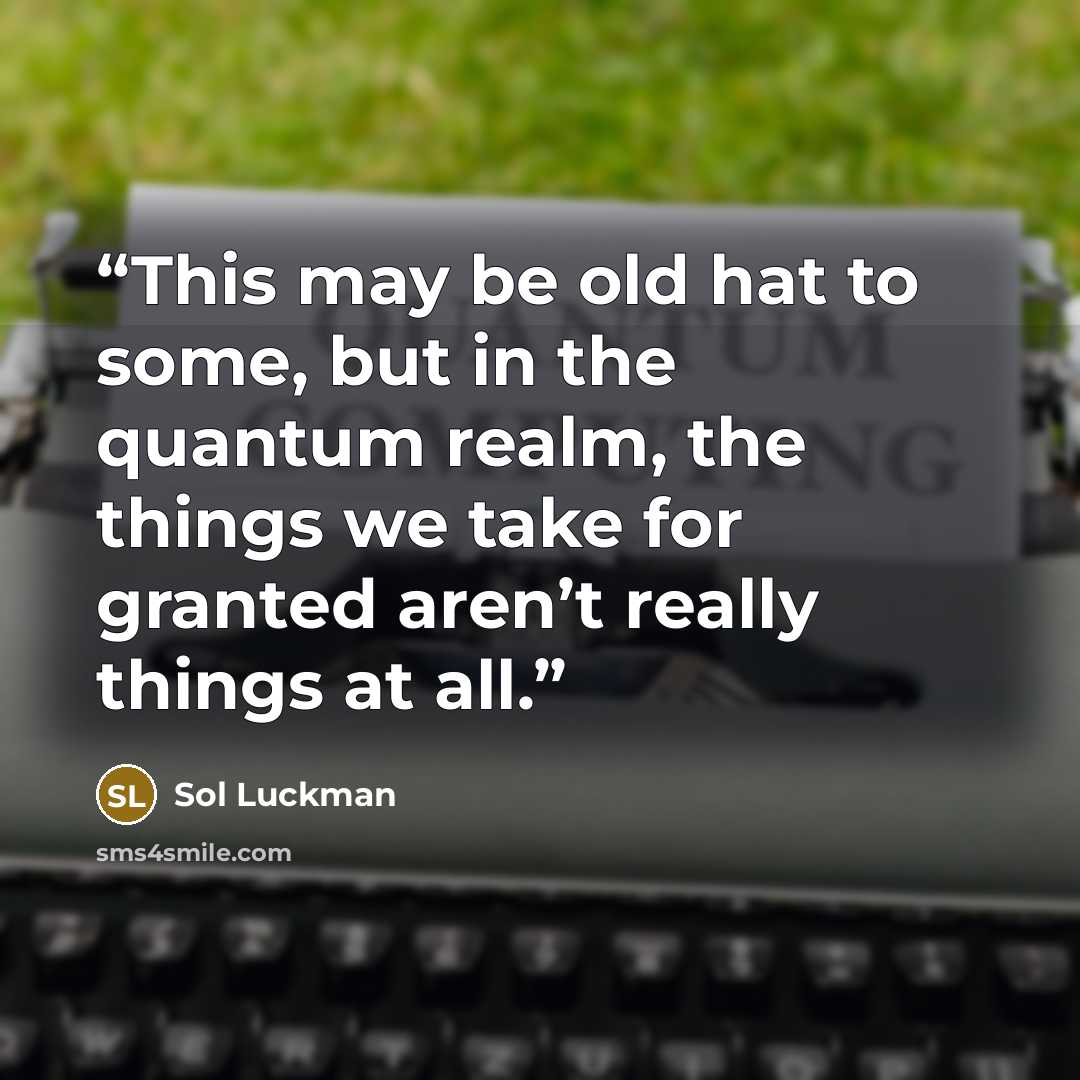 “This may be old hat to some, but in the quantum realm, the things we take for granted aren’t really things at all.” quote by Sol Luckman