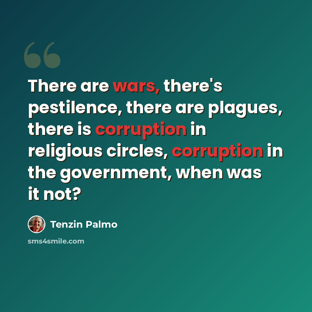“There are wars, there's pestilence, there are plagues, there is corruption in religious circles, corruption in the government, when was it not?” quote by Tenzin Palmo