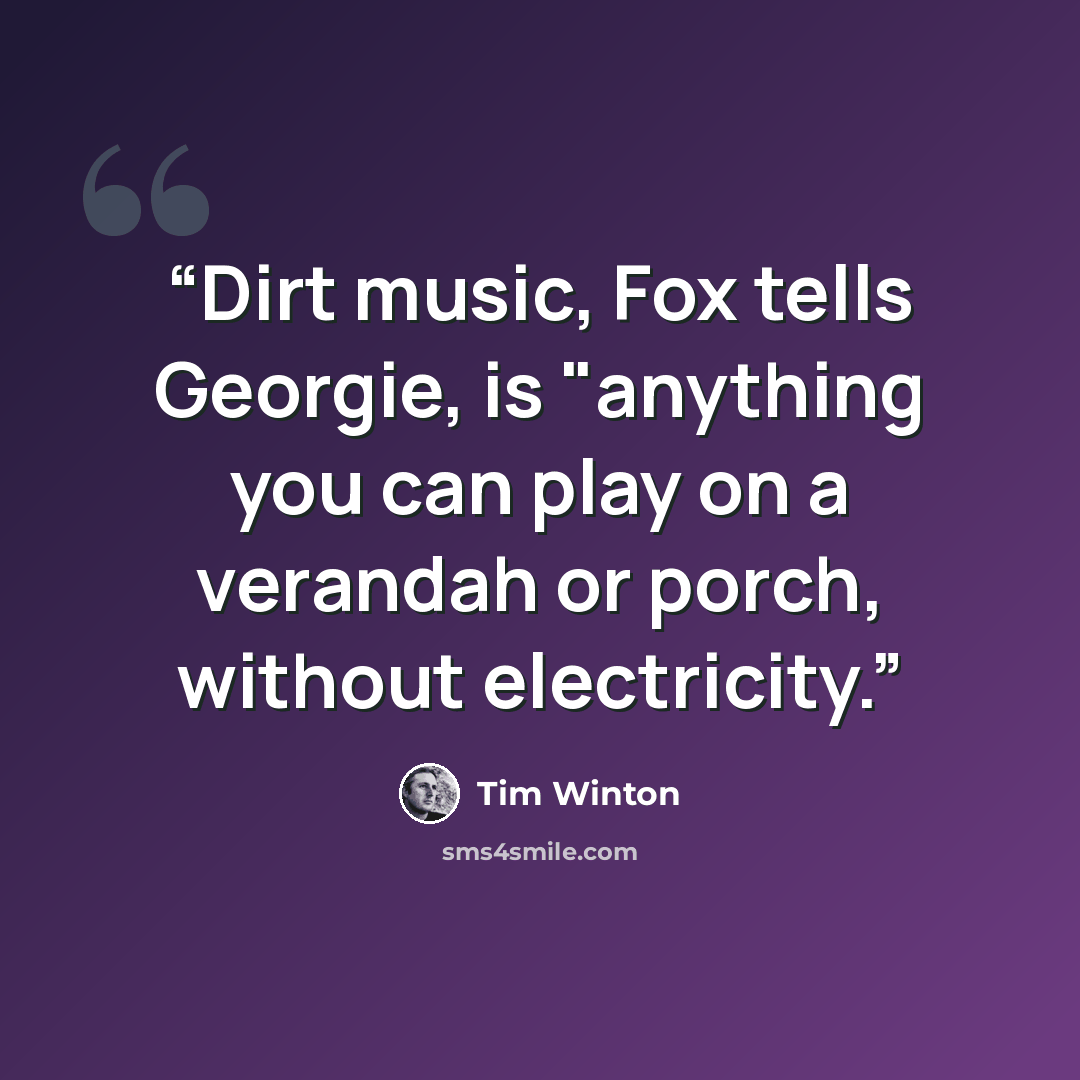 “Dirt music, Fox tells Georgie, is "anything you can play on a verandah or porch, without electricity.” quote by Tim Winton