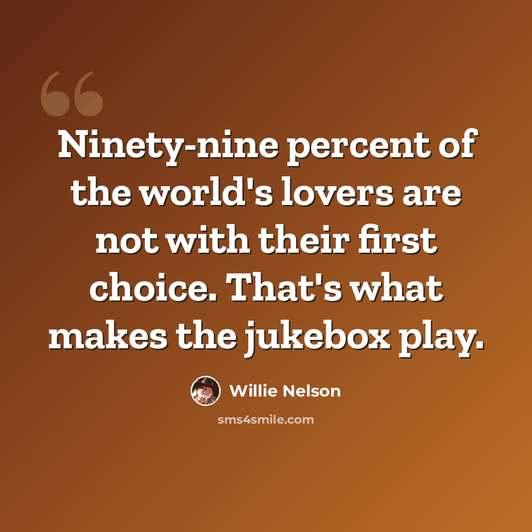 “Ninety-nine percent of the world's lovers are not with their first choice. That's what makes the jukebox play.” quote by Willie Nelson