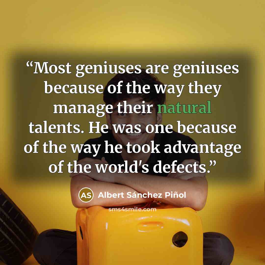 “Most geniuses are geniuses because of the way they manage their natural talents. He was one because of the way he took advantage of the world's defects.” quote by Albert Sánchez Piñol