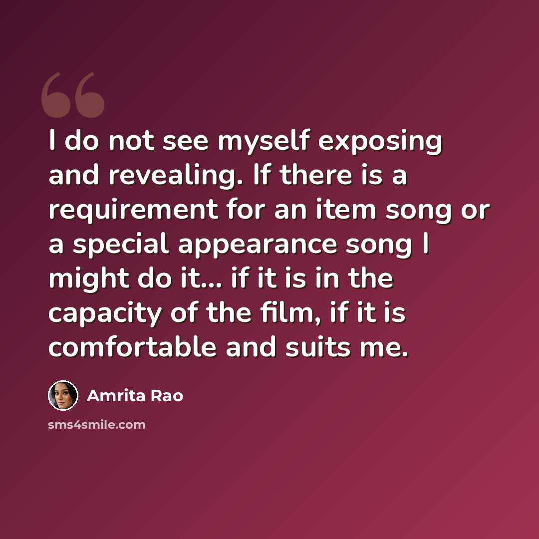 “I do not see myself exposing and revealing. If there is a requirement for an item song or a special appearance song I might do it... if it is in the capacity of the film, if it is comfortable and suits me.” quote by Amrita Rao