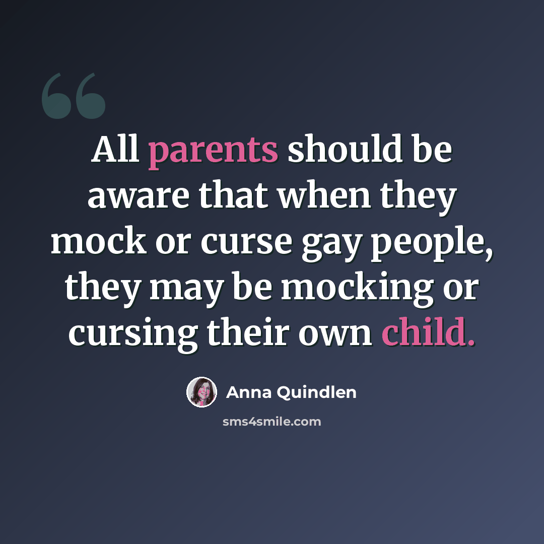 “All parents should be aware that when they mock or curse gay people, they may be mocking or cursing their own child.” quote by Anna Quindlen