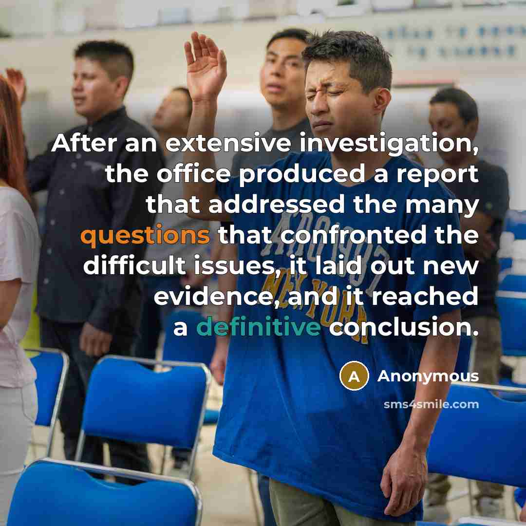 “After an extensive investigation, the office produced a report that addressed the many questions that confronted the difficult issues, it laid out new evidence, and it reached a definitive conclusion.” quote by Anonymous