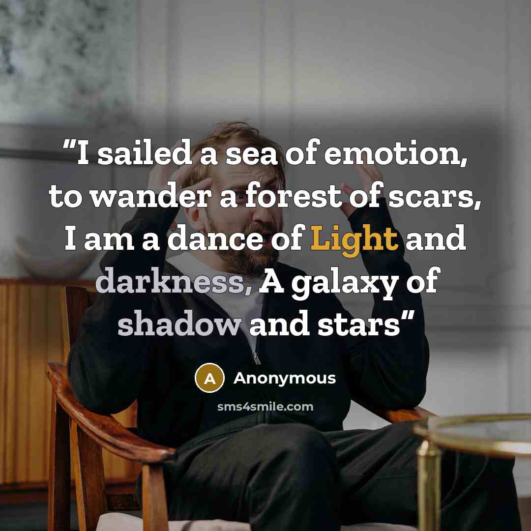 “I sailed a sea of emotion, to wander a forest of scars, I am a dance of Light and darkness, A galaxy of shadow and stars” quote by Anonymous