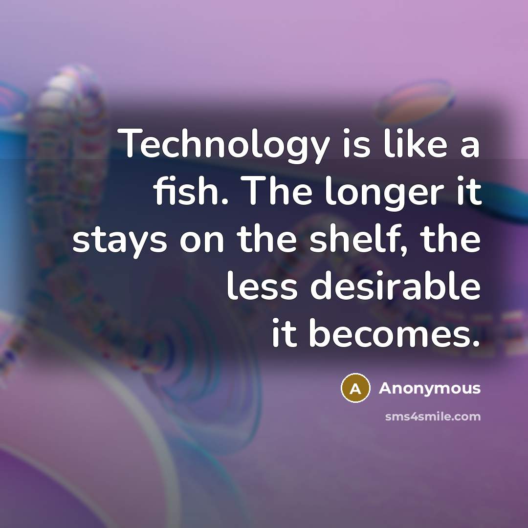 “Technology is like a fish. The longer it stays on the shelf, the less desirable it becomes.” quote by Anonymous
