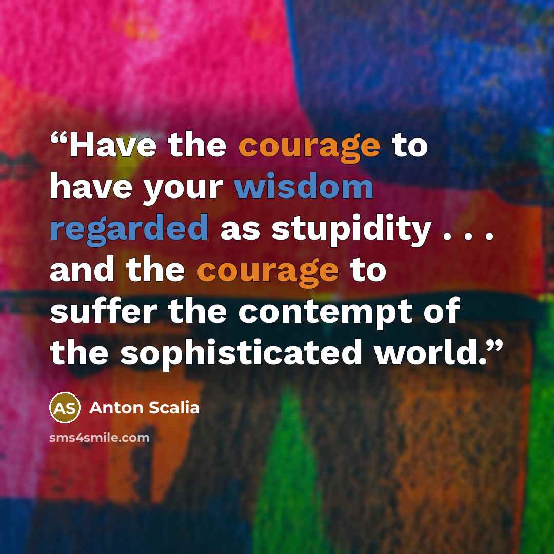 “Have the courage to have your wisdom regarded as stupidity . . . and the courage to suffer the contempt of the sophisticated world.” quote by Anton Scalia