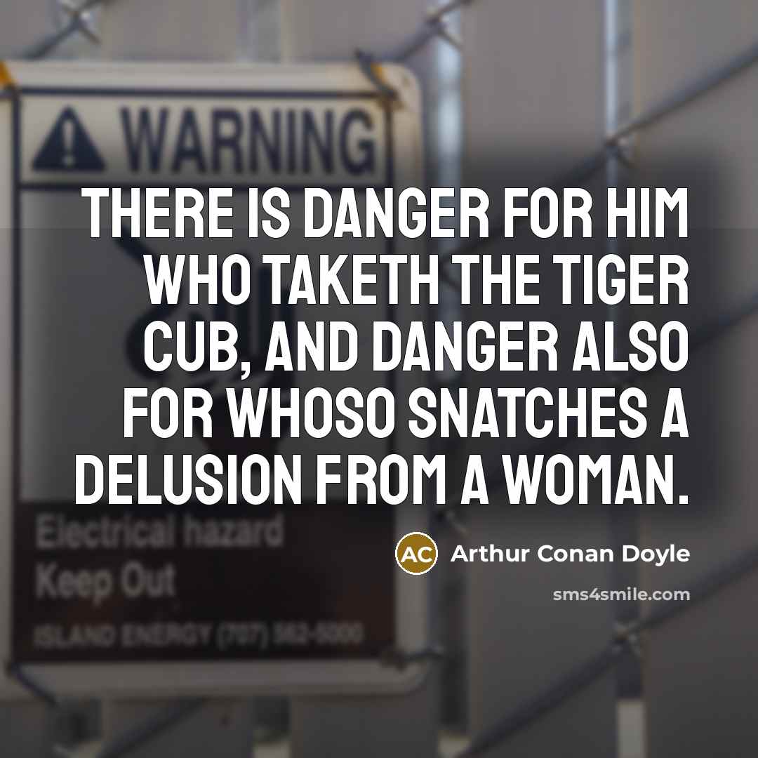 “There is danger for him who taketh the tiger cub, and danger also for whoso snatches a delusion from a woman.” quote by Arthur Conan Doyle