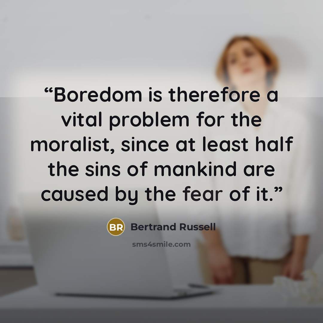 “Boredom is therefore a vital problem for the moralist, since at least half the sins of mankind are caused by the fear of it.” quote by Bertrand Russell