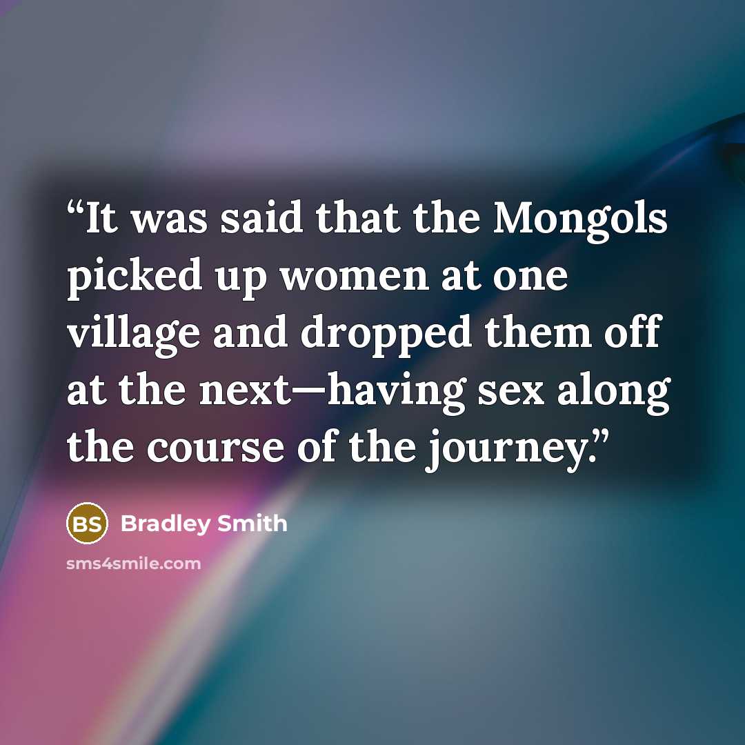 “It was said that the Mongols picked up women at one village and dropped them off at the next—having sex along the course of the journey.” quote by Bradley Smith