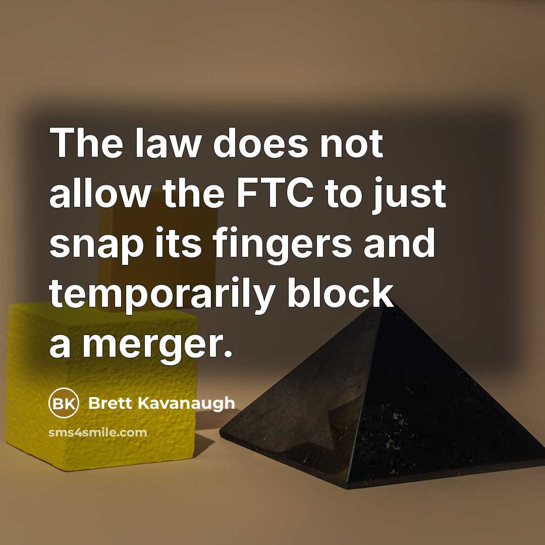 “The law does not allow the FTC to just snap its fingers and temporarily block a merger.” quote by Brett Kavanaugh