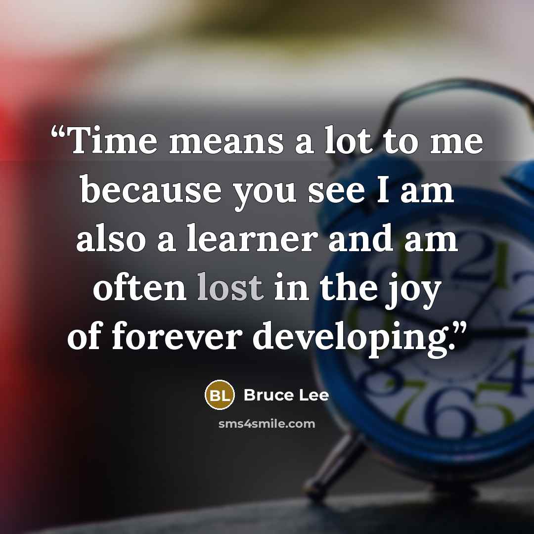 “Time means a lot to me because you see I am also a learner and am often lost in the joy of forever developing.” quote by Bruce Lee