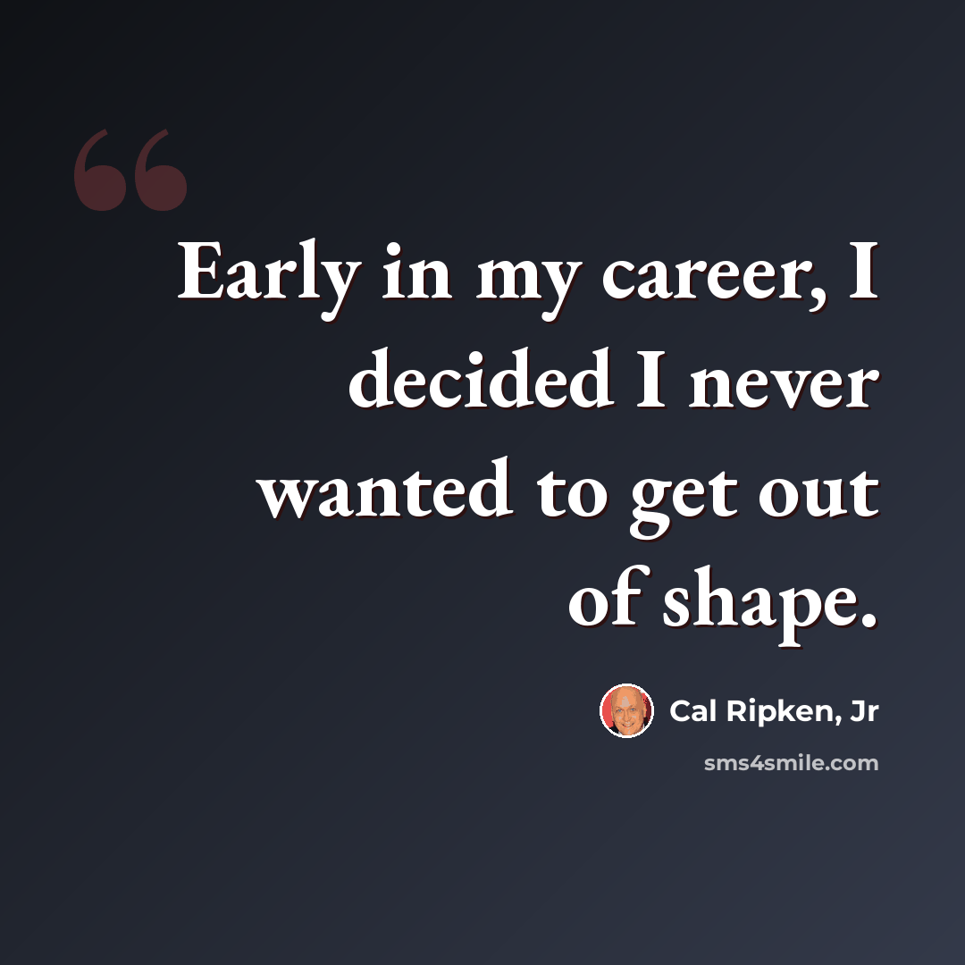 “Early in my career, I decided I never wanted to get out of shape.” quote by Cal Ripken, Jr