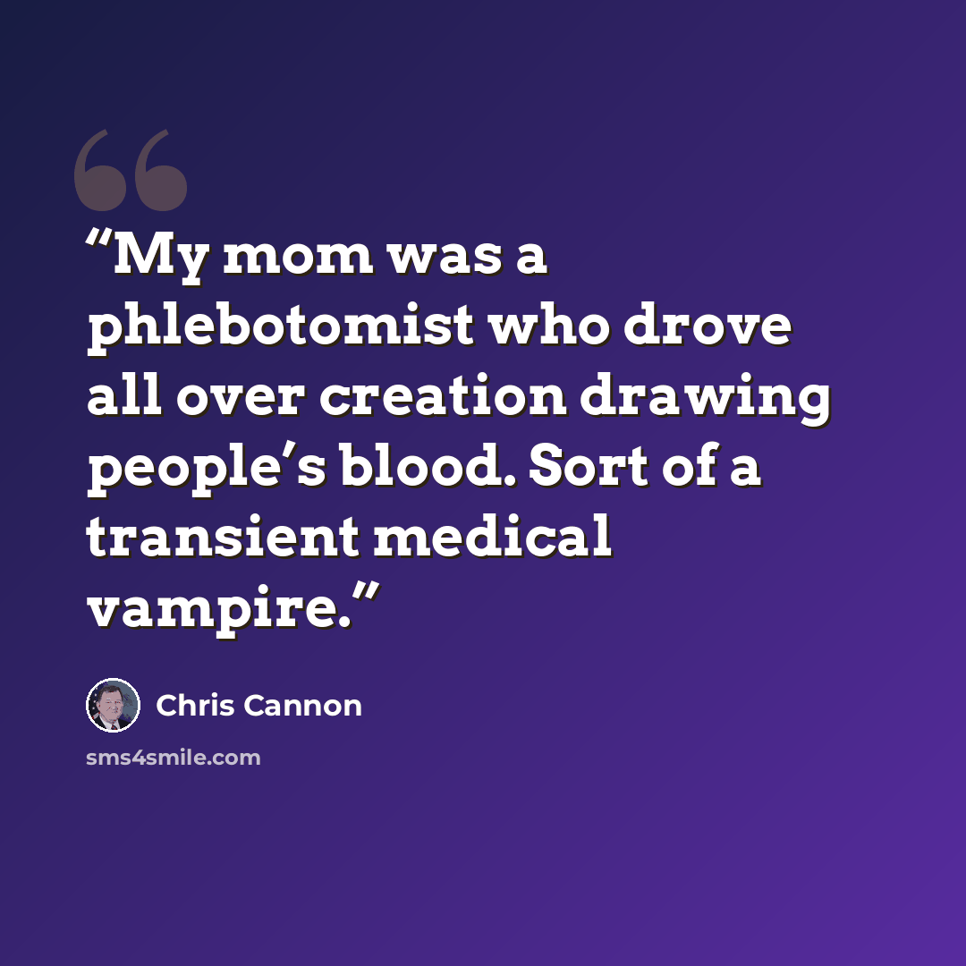 “My mom was a phlebotomist who drove all over creation drawing people’s blood. Sort of a transient medical vampire.” quote by Chris Cannon
