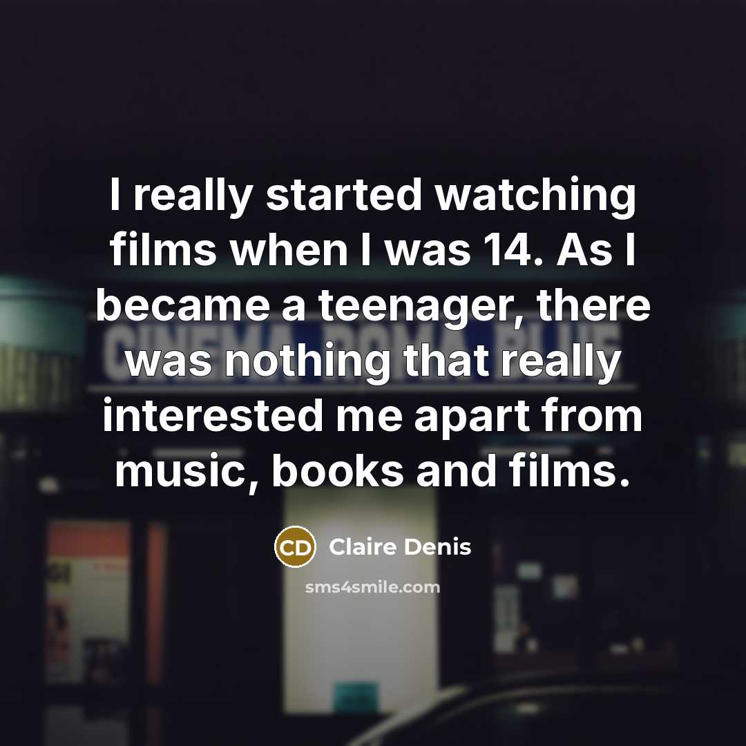 “I really started watching films when I was 14. As I became a teenager, there was nothing that really interested me apart from music, books and films.” quote by Claire Denis