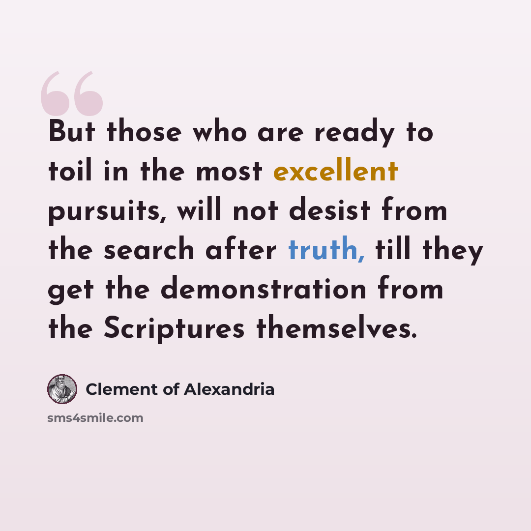 “But those who are ready to toil in the most excellent pursuits, will not desist from the search after truth, till they get the demonstration from the Scriptures themselves.” quote by Clement of Alexandria