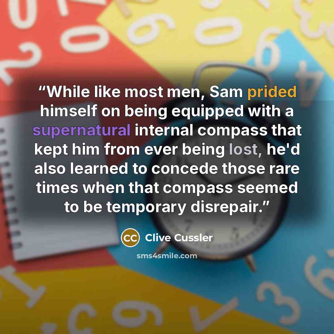 “While like most men, Sam prided himself on being equipped with a supernatural internal compass that kept him from ever being lost, he'd also learned to concede those rare times when that compass seemed to be temporary disrepair.” quote by clive cussler